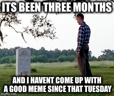 My Imgflip Account | ITS BEEN THREE MONTHS; AND I HAVENT COME UP WITH A GOOD MEME SINCE THAT TUESDAY | image tagged in memes,funny,so true,forrest gump,forest gump | made w/ Imgflip meme maker