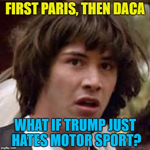 There's a race called "Paris-Dakar" :) | FIRST PARIS, THEN DACA; WHAT IF TRUMP JUST HATES MOTOR SPORT? | image tagged in memes,conspiracy keanu,trump,paris,daca,motor sport | made w/ Imgflip meme maker