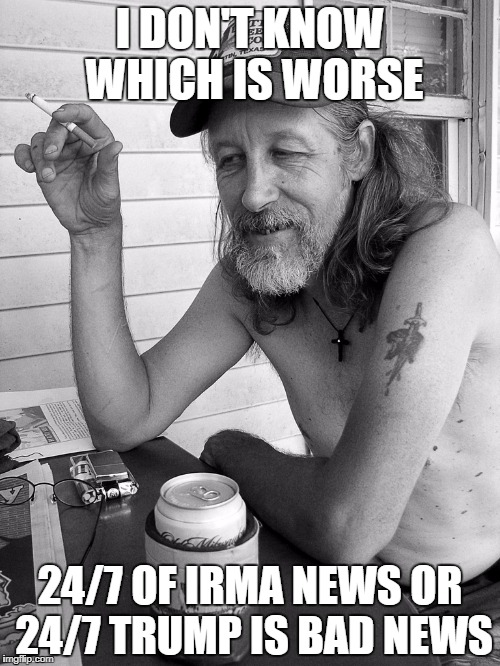 Red neck  | I DON'T KNOW WHICH IS WORSE; 24/7 OF IRMA NEWS OR 24/7 TRUMP IS BAD NEWS | image tagged in red neck | made w/ Imgflip meme maker