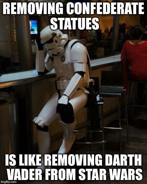 Sad Stormtrooper At The Bar | REMOVING CONFEDERATE STATUES; IS LIKE REMOVING DARTH VADER FROM STAR WARS | image tagged in sad stormtrooper at the bar,memes | made w/ Imgflip meme maker