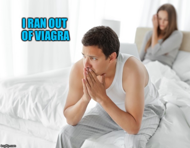 I RAN OUT OF VIAGRA | made w/ Imgflip meme maker