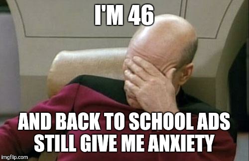 Captain Picard Facepalm Meme | I'M 46; AND BACK TO SCHOOL ADS STILL GIVE ME ANXIETY | image tagged in memes,captain picard facepalm | made w/ Imgflip meme maker
