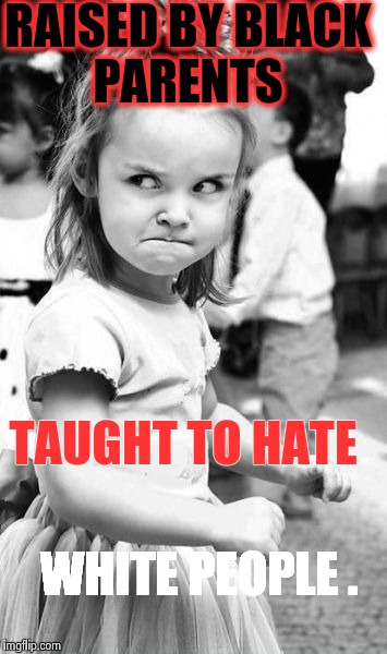 Show love not hate ! | RAISED BY BLACK PARENTS; TAUGHT TO HATE; WHITE PEOPLE . | image tagged in memes,angry toddler,whitie,wtf,meme | made w/ Imgflip meme maker