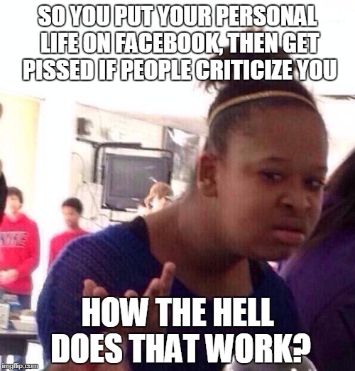 Personal life on Facebook | SO YOU PUT YOUR PERSONAL LIFE ON FACEBOOK, THEN GET PISSED IF PEOPLE CRITICIZE YOU; HOW THE HELL DOES THAT WORK? | image tagged in memes,black girl wat,facebook | made w/ Imgflip meme maker