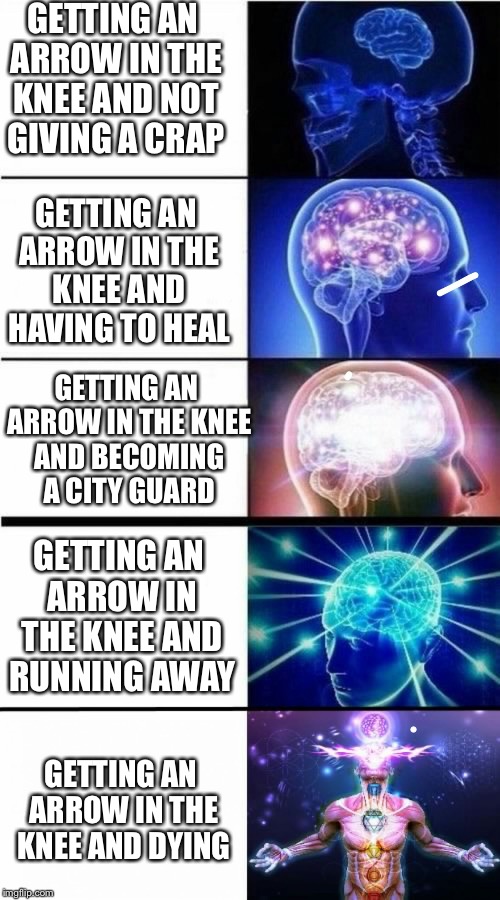 Skyrim be like | GETTING AN ARROW IN THE KNEE AND NOT GIVING A CRAP; GETTING AN ARROW IN THE KNEE AND HAVING TO HEAL; GETTING AN ARROW IN THE KNEE AND BECOMING A CITY GUARD; GETTING AN ARROW IN THE KNEE AND RUNNING AWAY; GETTING AN ARROW IN THE KNEE AND DYING | image tagged in expanding brain meme,skyrim,arrow to the knee,idfk | made w/ Imgflip meme maker