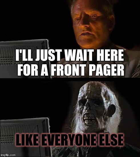 I'll Just Wait Here Meme | I'LL JUST WAIT HERE FOR A FRONT PAGER LIKE EVERYONE ELSE | image tagged in memes,ill just wait here | made w/ Imgflip meme maker