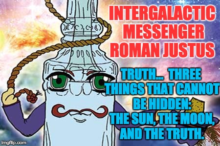 ROMAN JUSTUS - TRUTH | INTERGALACTIC MESSENGER ROMAN JUSTUS; TRUTH…  THREE THINGS THAT CANNOT BE HIDDEN: THE SUN, THE MOON, AND THE TRUTH. | image tagged in memes,truth,quotes,inspirational,positive,message | made w/ Imgflip meme maker