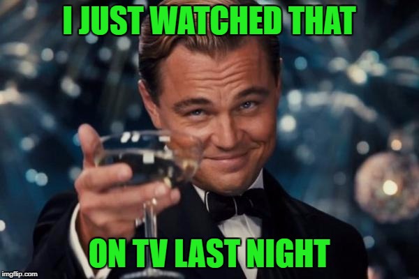 Leonardo Dicaprio Cheers Meme | I JUST WATCHED THAT ON TV LAST NIGHT | image tagged in memes,leonardo dicaprio cheers | made w/ Imgflip meme maker