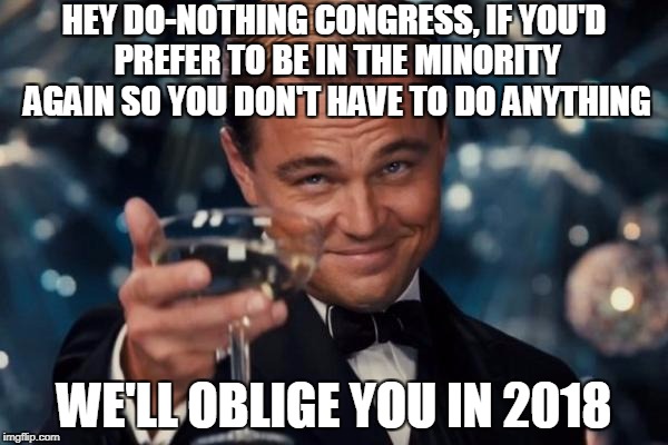 Hey GOP! If You Don't Use Your Power, We'll Make Sure You Lose It! | HEY DO-NOTHING CONGRESS, IF YOU'D PREFER TO BE IN THE MINORITY AGAIN SO YOU DON'T HAVE TO DO ANYTHING; WE'LL OBLIGE YOU IN 2018 | image tagged in memes,leonardo dicaprio cheers,congress | made w/ Imgflip meme maker