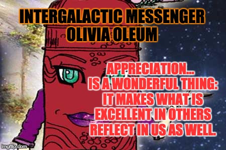 OLIVIA OLEUM - APPRECIATION | INTERGALACTIC MESSENGER OLIVIA OLEUM; APPRECIATION…  IS A WONDERFUL THING: IT MAKES WHAT IS EXCELLENT IN OTHERS REFLECT IN US AS WELL. | image tagged in memes,appreciation,it's a wonderful life,inspirational,real life,the best | made w/ Imgflip meme maker