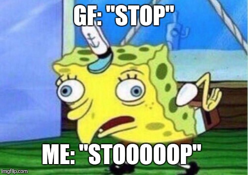 Mocking Spongebob | GF: "STOP"; ME: "STOOOOOP" | image tagged in mocking spongebob | made w/ Imgflip meme maker