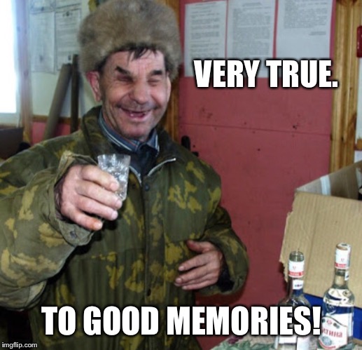 Blind Russian cheers! | VERY TRUE. TO GOOD MEMORIES! | image tagged in blind russian cheers | made w/ Imgflip meme maker