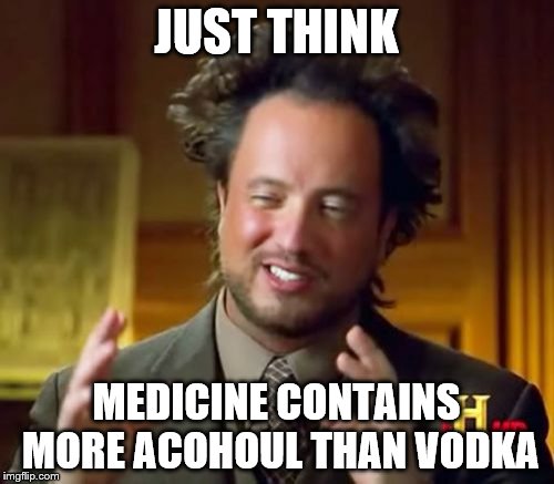 Ancient Aliens Meme | JUST THINK MEDICINE CONTAINS MORE ACOHOUL THAN VODKA | image tagged in memes,ancient aliens | made w/ Imgflip meme maker
