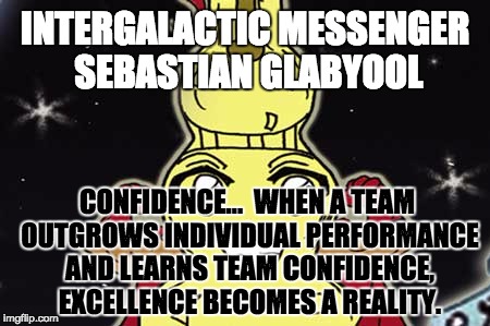 SEBASTIAN GLABYOOL - CONFIDENCE | INTERGALACTIC MESSENGER SEBASTIAN GLABYOOL; CONFIDENCE…  WHEN A TEAM OUTGROWS INDIVIDUAL PERFORMANCE AND LEARNS TEAM CONFIDENCE, EXCELLENCE BECOMES A REALITY. | image tagged in memes,confidence,quote,inspirational,excellent,performance | made w/ Imgflip meme maker