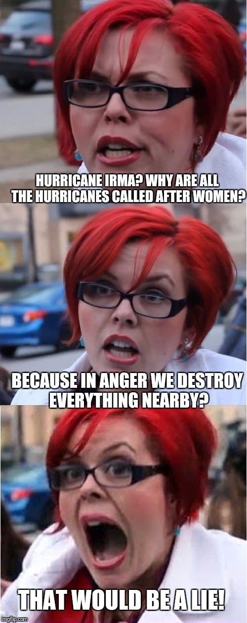 Big Red Feminist pun | HURRICANE IRMA? WHY ARE ALL THE HURRICANES CALLED AFTER WOMEN? BECAUSE IN ANGER WE DESTROY EVERYTHING NEARBY? THAT WOULD BE A LIE! | image tagged in big red feminist pun | made w/ Imgflip meme maker