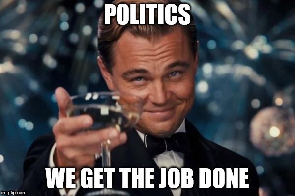 Leonardo Dicaprio Cheers Meme | POLITICS WE GET THE JOB DONE | image tagged in memes,leonardo dicaprio cheers | made w/ Imgflip meme maker