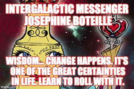 JOSEPHINE BOTEILLE - WISDOM | INTERGALACTIC MESSENGER JOSEPHINE BOTEILLE; WISDOM… CHANGE HAPPENS. IT’S ONE OF THE GREAT CERTAINTIES IN LIFE. LEARN TO ROLL WITH IT. | image tagged in memes,wisdom,change,life,great,inspirational quote | made w/ Imgflip meme maker