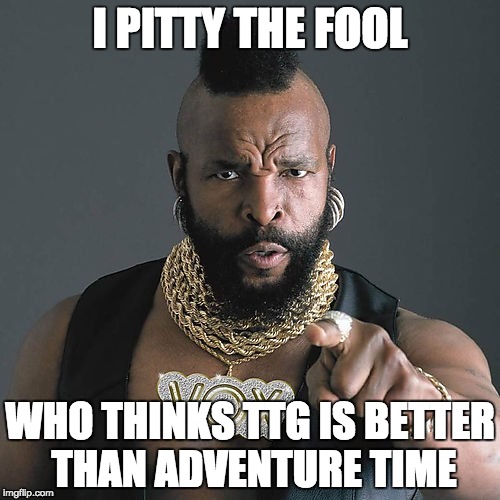Mr T Pity The Fool Meme | I PITTY THE FOOL; WHO THINKS TTG IS BETTER THAN ADVENTURE TIME | image tagged in memes,mr t pity the fool | made w/ Imgflip meme maker