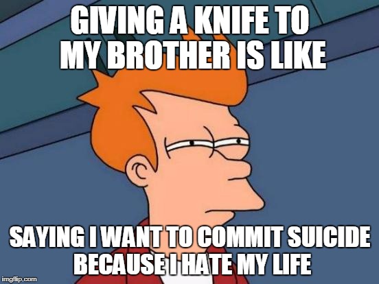 Futurama Fry | GIVING A KNIFE TO MY BROTHER IS LIKE; SAYING I WANT TO COMMIT SUICIDE BECAUSE I HATE MY LIFE | image tagged in memes,futurama fry | made w/ Imgflip meme maker