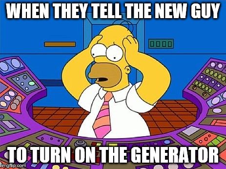 the simpsons | WHEN THEY TELL THE NEW GUY; TO TURN ON THE GENERATOR | image tagged in the simpsons | made w/ Imgflip meme maker