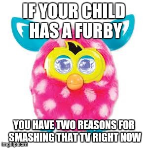 IF YOUR CHILD HAS A FURBY YOU HAVE TWO REASONS FOR SMASHING THAT TV RIGHT NOW | made w/ Imgflip meme maker