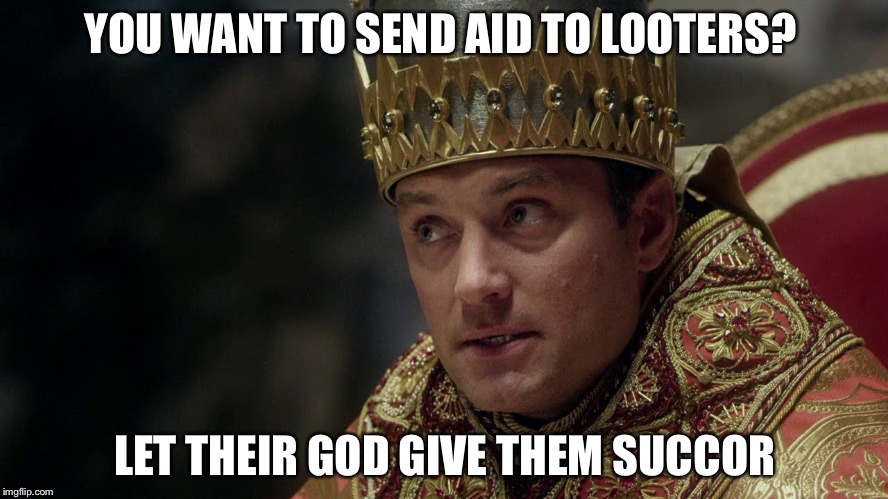 Based Pope | YOU WANT TO SEND AID TO LOOTERS? LET THEIR GOD GIVE THEM SUCCOR | image tagged in based pope | made w/ Imgflip meme maker