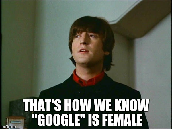 John Lennon | THAT'S HOW WE KNOW "GOOGLE" IS FEMALE | image tagged in john lennon | made w/ Imgflip meme maker