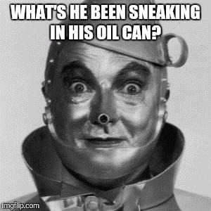 WHAT'S HE BEEN SNEAKING IN HIS OIL CAN? | made w/ Imgflip meme maker