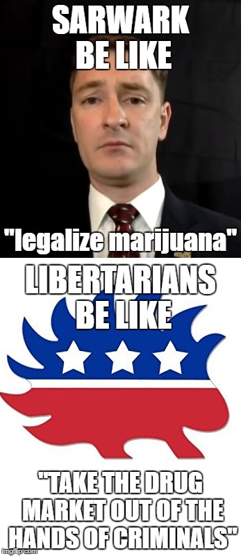 Nicholas Sarwark Problems | SARWARK BE LIKE; "legalize marijuana"; LIBERTARIANS BE LIKE; "TAKE THE DRUG MARKET OUT OF THE HANDS OF CRIMINALS" | image tagged in nicholas sarwark,libertarian,war on drugs,marijuana | made w/ Imgflip meme maker