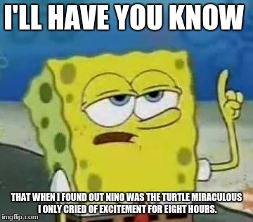 I'll Have You Know Spongebob Meme | I'LL HAVE YOU KNOW; THAT WHEN I FOUND OUT NINO WAS THE TURTLE MIRACULOUS I ONLY CRIED OF EXCITEMENT FOR EIGHT HOURS. | image tagged in memes,ill have you know spongebob | made w/ Imgflip meme maker