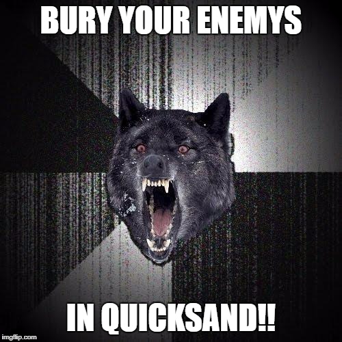 Insanity Wolf | BURY YOUR ENEMYS; IN QUICKSAND!! | image tagged in memes,insanity wolf | made w/ Imgflip meme maker