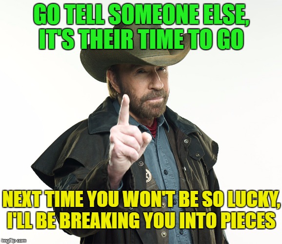 GO TELL SOMEONE ELSE, IT'S THEIR TIME TO GO NEXT TIME YOU WON'T BE SO LUCKY, I'LL BE BREAKING YOU INTO PIECES | made w/ Imgflip meme maker