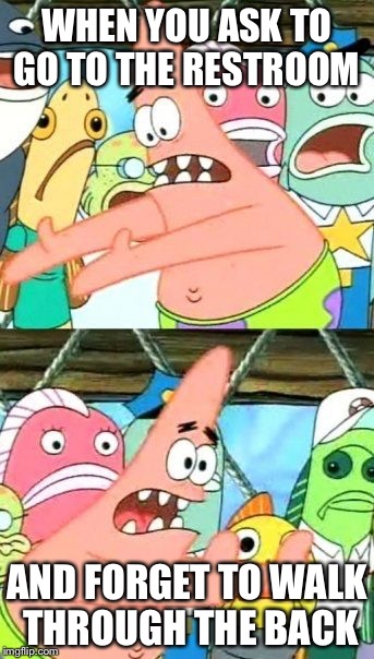 Put It Somewhere Else Patrick Meme | WHEN YOU ASK TO GO TO THE RESTROOM; AND FORGET TO WALK THROUGH THE BACK | image tagged in memes,put it somewhere else patrick | made w/ Imgflip meme maker