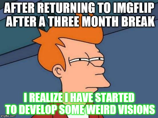 Futurama Fry | AFTER RETURNING TO IMGFLIP AFTER A THREE MONTH BREAK; I REALIZE I HAVE STARTED TO DEVELOP SOME WEIRD VISIONS | image tagged in memes,futurama fry | made w/ Imgflip meme maker