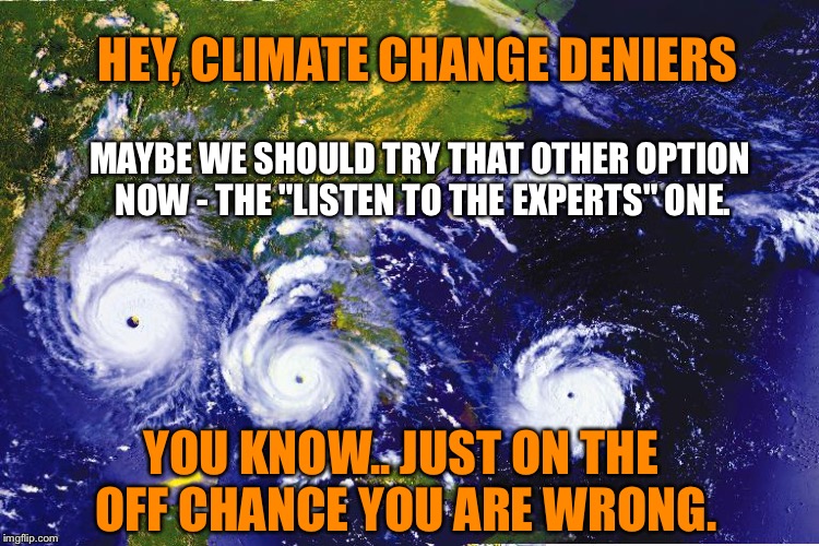 Exploring options | HEY, CLIMATE CHANGE DENIERS; MAYBE WE SHOULD TRY THAT OTHER OPTION NOW - THE "LISTEN TO THE EXPERTS" ONE. YOU KNOW.. JUST ON THE OFF CHANCE YOU ARE WRONG. | image tagged in hurricanes,climate change,climate change deniers | made w/ Imgflip meme maker