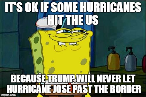 Don't You Squidward | IT'S OK IF SOME HURRICANES HIT THE US; BECAUSE TRUMP WILL NEVER LET HURRICANE JOSE PAST THE BORDER | image tagged in memes,dont you squidward | made w/ Imgflip meme maker