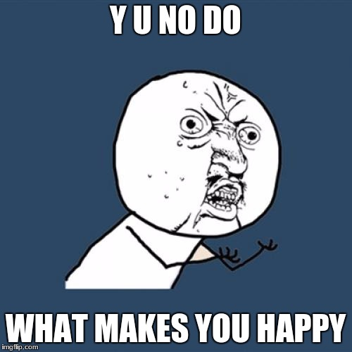 Y U No Meme | Y U NO DO WHAT MAKES YOU HAPPY | image tagged in memes,y u no | made w/ Imgflip meme maker