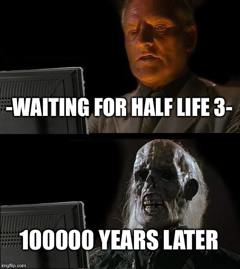 I'll Just Wait Here | -WAITING FOR HALF LIFE 3-; 100000 YEARS LATER | image tagged in memes,ill just wait here | made w/ Imgflip meme maker