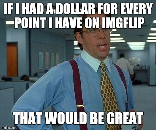 That Would Be Great | IF I HAD A DOLLAR FOR EVERY POINT I HAVE ON IMGFLIP; THAT WOULD BE GREAT | image tagged in memes,that would be great | made w/ Imgflip meme maker