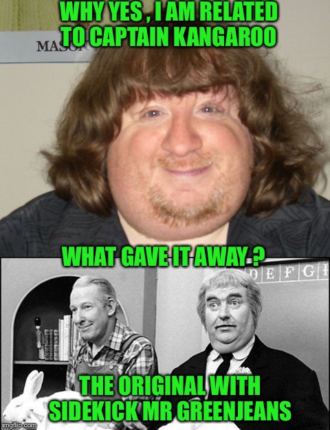 How many remember this kids show? | WHY YES , I AM RELATED TO CAPTAIN KANGAROO; WHAT GAVE IT AWAY ? THE ORIGINAL WITH SIDEKICK MR GREENJEANS | image tagged in television | made w/ Imgflip meme maker