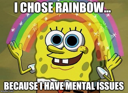 Imagination Spongebob Meme | I CHOSE RAINBOW... BECAUSE I HAVE MENTAL ISSUES | image tagged in memes,imagination spongebob | made w/ Imgflip meme maker