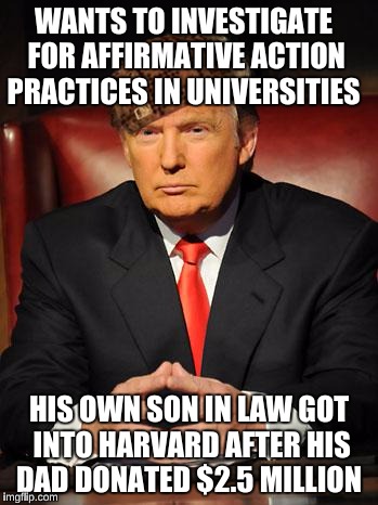 Serious Trump | WANTS TO INVESTIGATE FOR AFFIRMATIVE ACTION PRACTICES IN UNIVERSITIES; HIS OWN SON IN LAW GOT INTO HARVARD AFTER HIS DAD DONATED $2.5 MILLION | image tagged in serious trump,scumbag | made w/ Imgflip meme maker