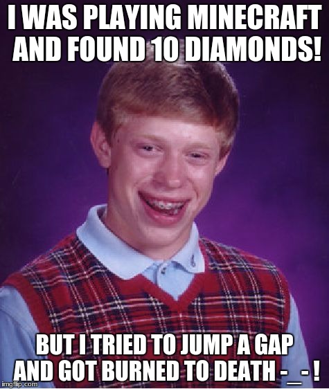 Playing Minecraft With...Brian! | I WAS PLAYING MINECRAFT AND FOUND 10 DIAMONDS! BUT I TRIED TO JUMP A GAP AND GOT BURNED TO DEATH -_- ! | image tagged in memes,bad luck brian | made w/ Imgflip meme maker