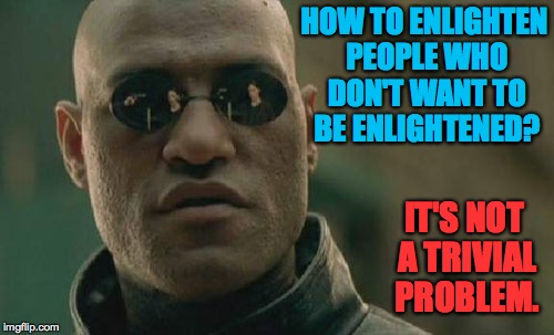 Matrix Morpheus Meme | HOW TO ENLIGHTEN PEOPLE WHO DON'T WANT TO BE ENLIGHTENED? IT'S NOT A TRIVIAL PROBLEM. | image tagged in memes,matrix morpheus | made w/ Imgflip meme maker