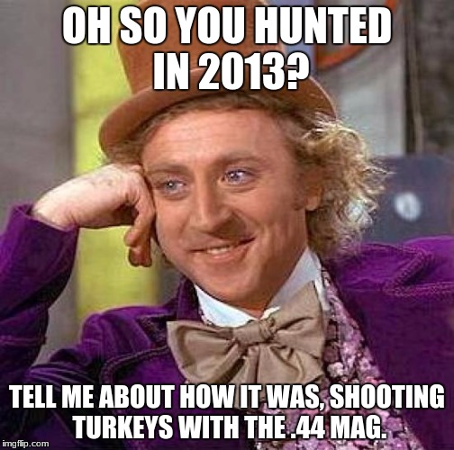 Creepy Condescending Wonka Meme | OH SO YOU HUNTED IN 2013? TELL ME ABOUT HOW IT WAS, SHOOTING TURKEYS WITH THE .44 MAG. | image tagged in memes,creepy condescending wonka | made w/ Imgflip meme maker