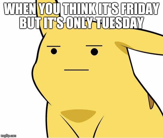 Pikachu Is Not Amused | WHEN YOU THINK IT'S FRIDAY BUT IT'S ONLY TUESDAY | image tagged in pikachu is not amused | made w/ Imgflip meme maker