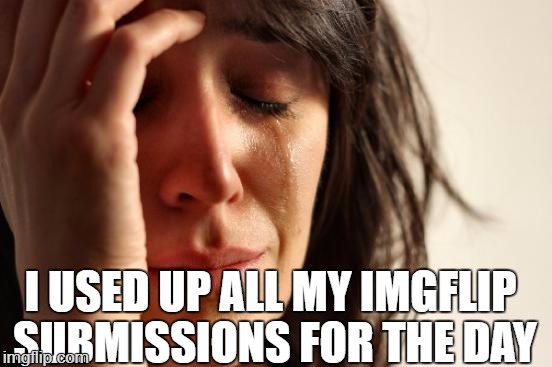Now What? | I USED UP ALL MY IMGFLIP SUBMISSIONS FOR THE DAY | image tagged in memes,first world problems,first world imgflip problems,the daily struggle imgflip edition,imgflip user,imgflip pro | made w/ Imgflip meme maker
