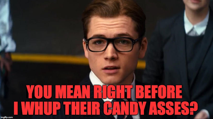 YOU MEAN RIGHT BEFORE I WHUP THEIR CANDY ASSES? | made w/ Imgflip meme maker