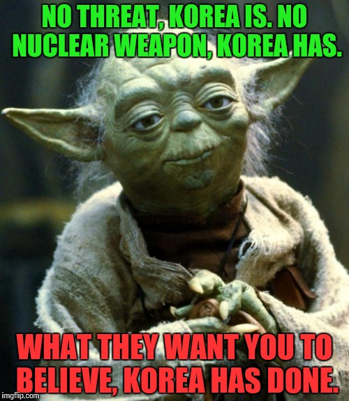 Deception is a path to the Dark Side, is it not? | NO THREAT, KOREA IS. NO NUCLEAR WEAPON, KOREA HAS. WHAT THEY WANT YOU TO BELIEVE, KOREA HAS DONE. | image tagged in memes,star wars yoda,funny,korea,north korea | made w/ Imgflip meme maker
