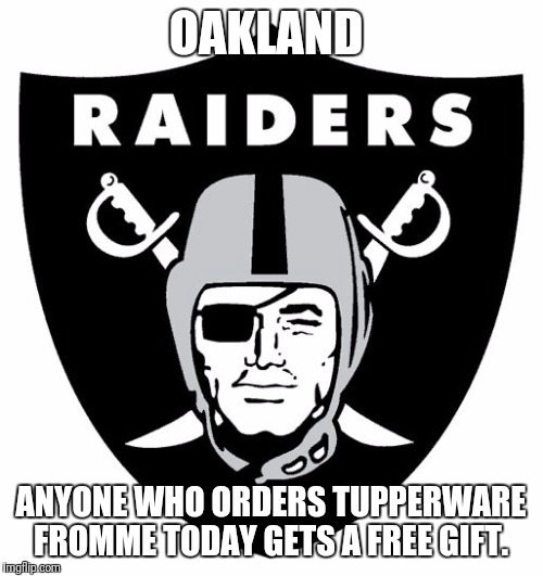 Raiders  | OAKLAND; ANYONE WHO ORDERS TUPPERWARE FROMME TODAY GETS A FREE GIFT. | image tagged in raiders | made w/ Imgflip meme maker